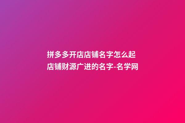 拼多多开店店铺名字怎么起 店铺财源广进的名字-名学网-第1张-店铺起名-玄机派